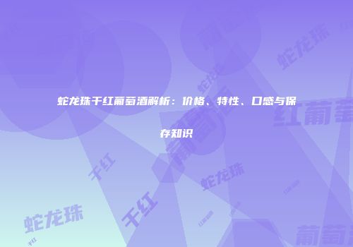 蛇龙珠干红葡萄酒解析：价格、特性、口感与保存知识