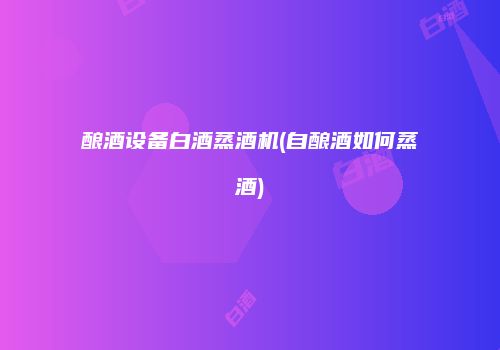酿酒设备白酒蒸酒机(自酿酒如何蒸酒)