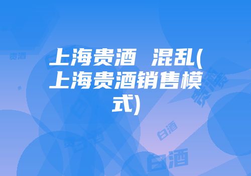 上海贵酒 混乱(上海贵酒销售模式)