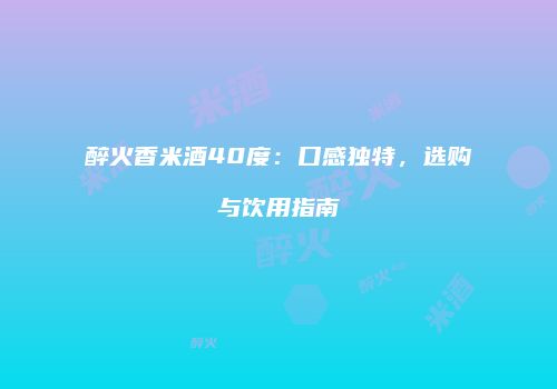 醉火香米酒40度：口感独特，选购与饮用指南