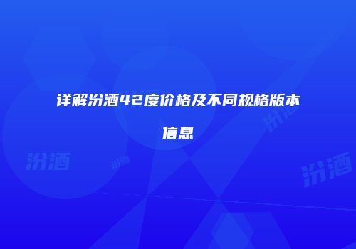 详解汾酒42度价格及不同规格版本信息