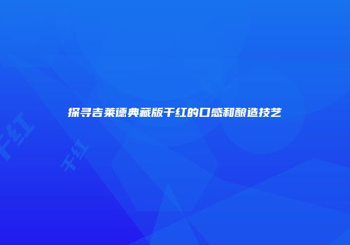 探寻吉莱德典藏版干红的口感和酿造技艺