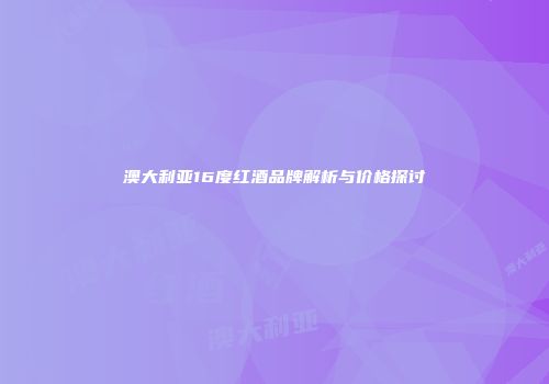 澳大利亚16度红酒品牌解析与价格探讨