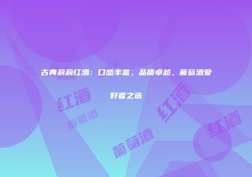 古典莉莉红酒：口感丰富，品质卓越，葡萄酒爱好者之选