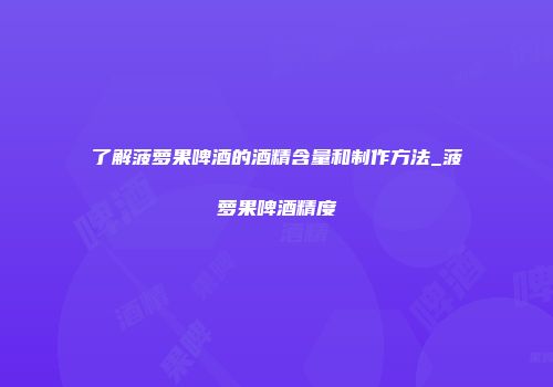了解菠萝果啤酒的酒精含量和制作方法_菠萝果啤酒精度