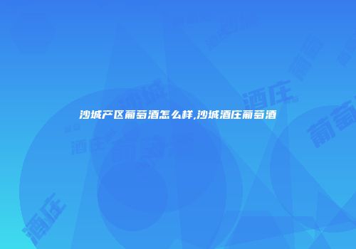 沙城产区葡萄酒怎么样,沙城酒庄葡萄酒