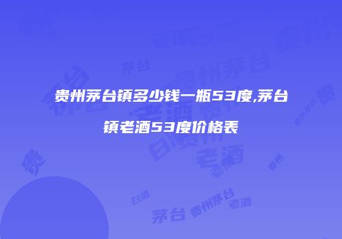 贵州茅台镇多少钱一瓶53度,茅台镇老酒53度价格表
