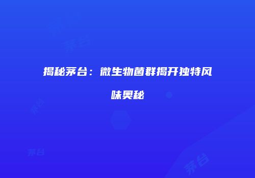 揭秘茅台：微生物菌群揭开独特风味奥秘