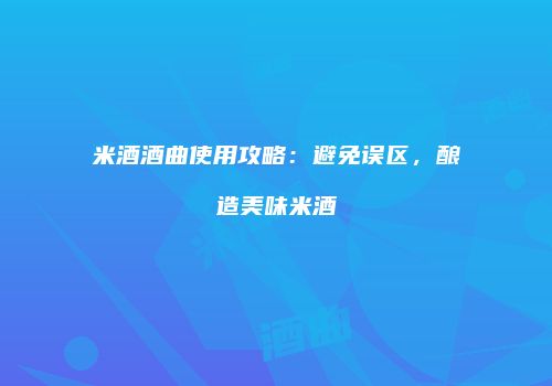 米酒酒曲使用攻略：避免误区，酿造美味米酒