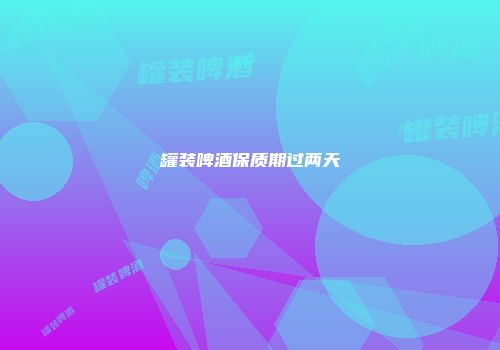 罐装啤酒保质期过两天