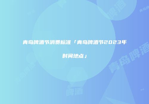 青岛啤酒节消费标准「青岛啤酒节2023年时间地点」