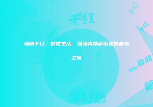珍酿干红，醇香生活：品味高端葡萄酒的奢华之旅