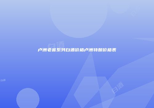 卢洲老窖系列白酒价格卢洲特酿价格表