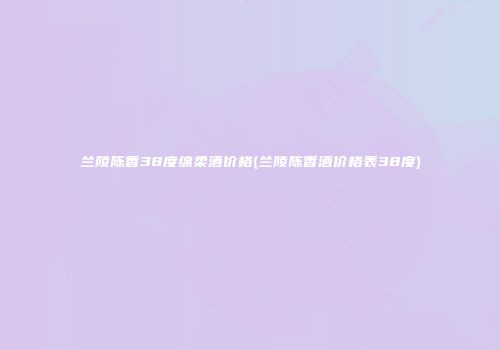 兰陵陈香38度绵柔酒价格(兰陵陈香酒价格表38度)
