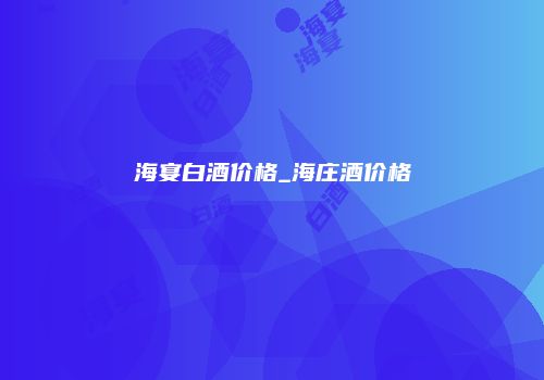 海宴白酒价格_海庄酒价格