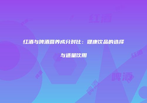 红酒与啤酒营养成分对比：健康饮品的选择与适量饮用
