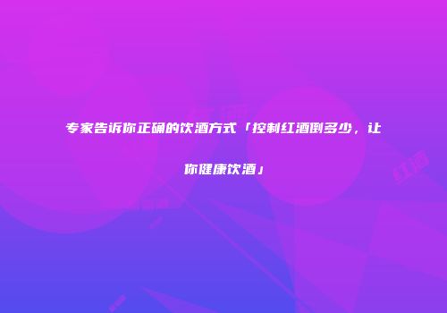专家告诉你正确的饮酒方式「控制红酒倒多少，让你健康饮酒」