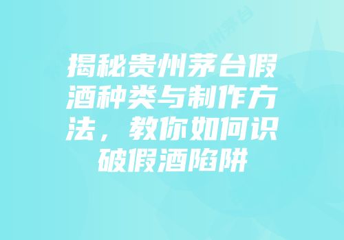 揭秘贵州茅台假酒种类与制作方法，教你如何识破假酒陷阱