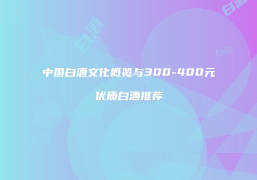中国白酒文化概览与300-400元优质白酒推荐