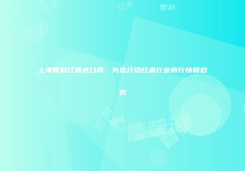 上海智利红酒进口商，为您介绍红酒行业的行情和趋势