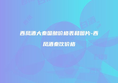 西凤酒大秦国酿价格表和图片-西凤酒秦饮价格
