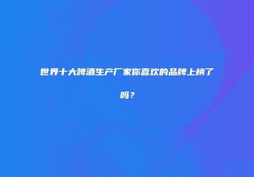 世界十大啤酒生产厂家你喜欢的品牌上榜了吗？