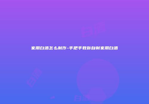 家用白酒怎么制作-手把手教你自制家用白酒