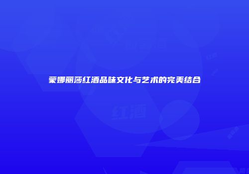 蒙娜丽莎红酒品味文化与艺术的完美结合