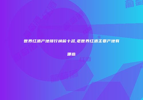 世界红酒产地排行榜前十名,老世界红酒主要产地有哪些