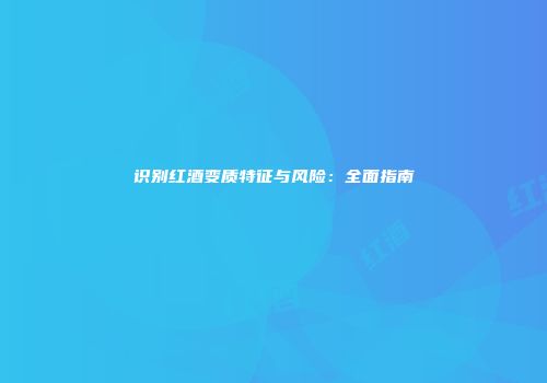 识别红酒变质特征与风险：全面指南