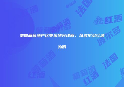 法国葡萄酒产区等级划分详解：以波尔多红酒为例