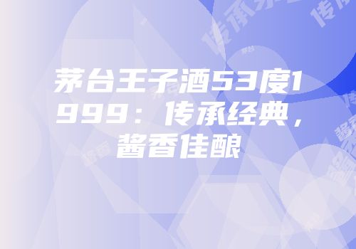 茅台王子酒53度1999：传承经典，酱香佳酿