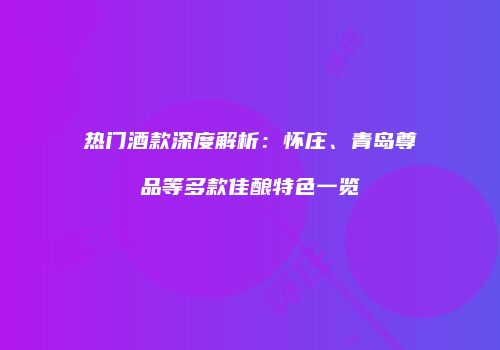 热门酒款深度解析：怀庄、青岛尊品等多款佳酿特色一览