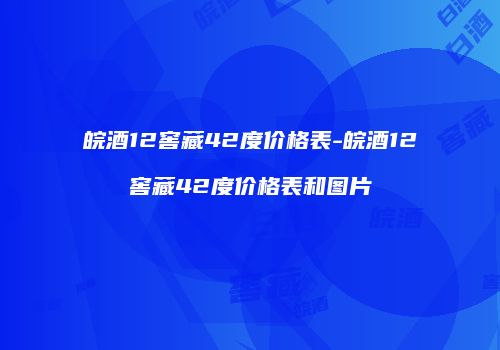 皖酒12窖藏42度价格表-皖酒12窖藏42度价格表和图片