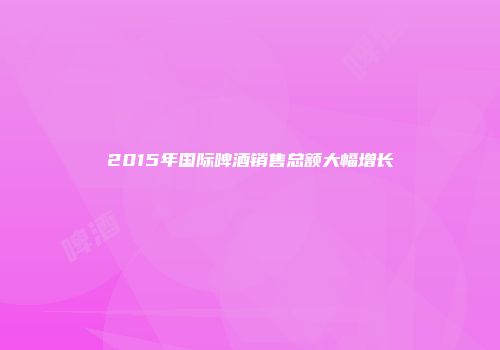 2015年国际啤酒销售总额大幅增长