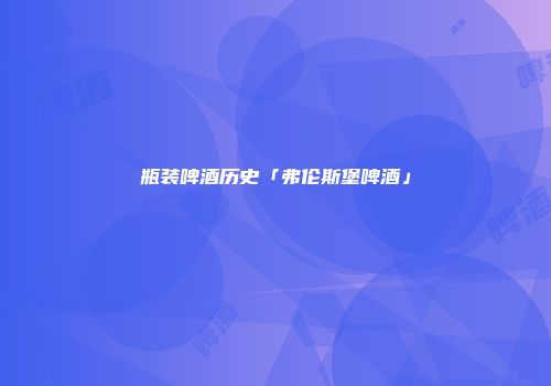 瓶装啤酒历史「弗伦斯堡啤酒」