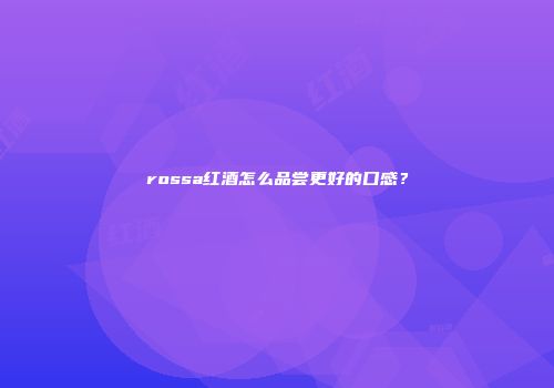 rossa红酒怎么品尝更好的口感？