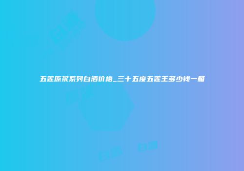 五莲原浆系列白酒价格_三十五度五莲王多少钱一箱