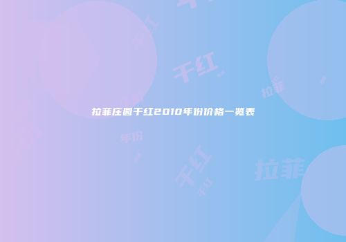 拉菲庄园干红2010年份价格一览表