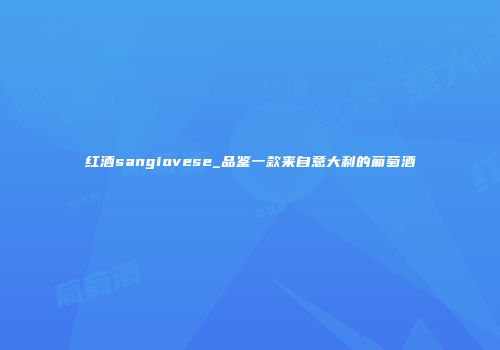 红酒sangiovese_品鉴一款来自意大利的葡萄酒