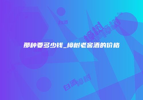那种要多少钱_樟树老窖酒的价格