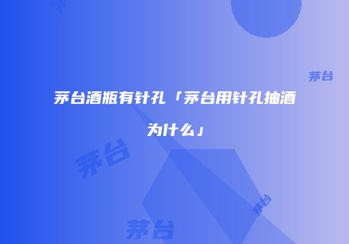 茅台酒瓶有针孔「茅台用针孔抽酒为什么」
