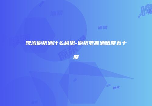 啤酒原浆酒什么意思-原浆老窖酒精度五十度