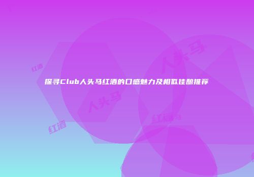 探寻Club人头马红酒的口感魅力及相似佳酿推荐