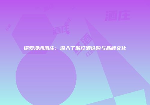 探索澳洲酒庄：深入了解红酒选购与品牌文化