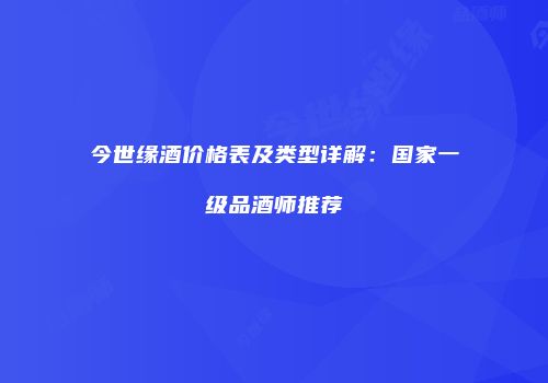 今世缘酒价格表及类型详解：国家一级品酒师推荐