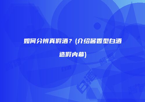 如何分辨真假酒？(介绍酱香型白酒造假内幕)