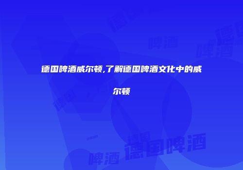 德国啤酒威尔顿,了解德国啤酒文化中的威尔顿