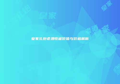 皇家礼炮老酒收藏价值与价格解析