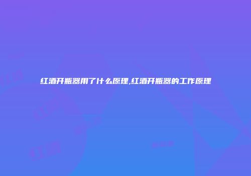 红酒开瓶器用了什么原理,红酒开瓶器的工作原理